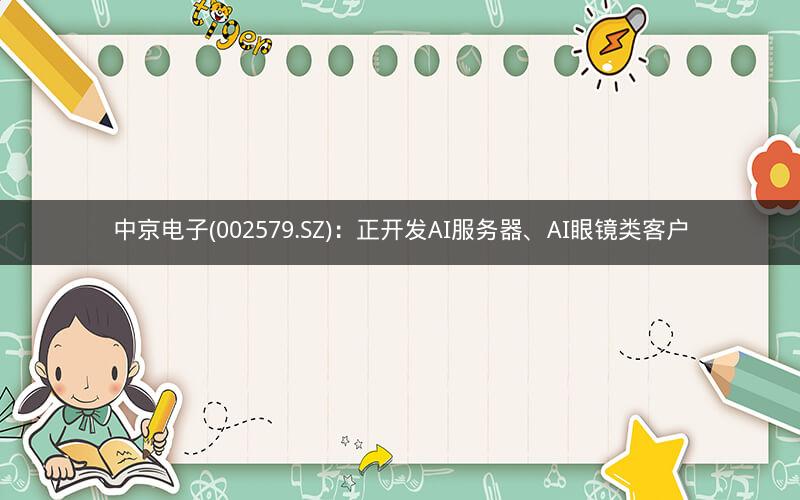 中京电子(002579.SZ)：正开发AI服务器、AI眼镜类客户