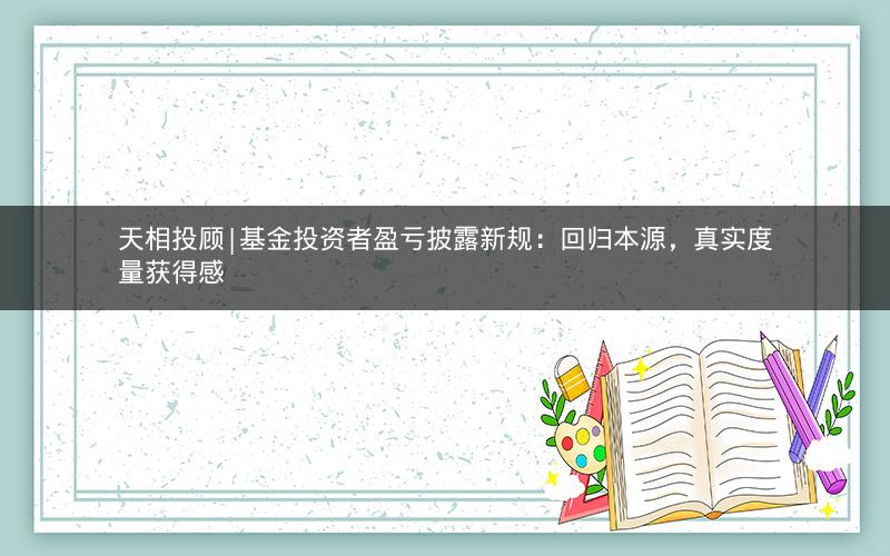 天相投顾|基金投资者盈亏披露新规:回归本源,真实度量获得感 天相投顾|基金投资者盈亏披露新规:回归本源,真实度量获得感