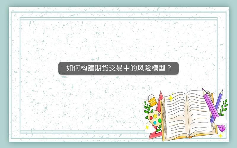 如何构建期货交易中的风险模型? 如何构建期货交易中的风险模型?