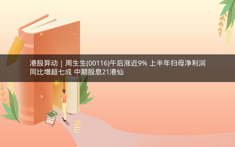 港股异动 | 周生生(00116)午后涨近9% 上半年归母净利润同比增超七成 中期股息21港仙