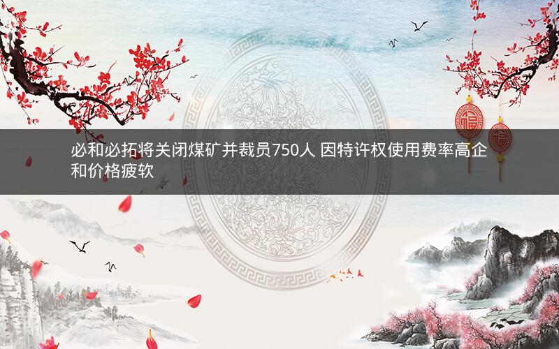 必和必拓将关闭煤矿并裁员750人 因特许权使用费率高企和价格疲软