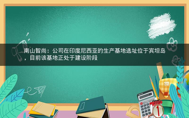南山智尚：公司在印度尼西亚的生产基地选址位于宾坦岛，目前该基地正处于建设阶段