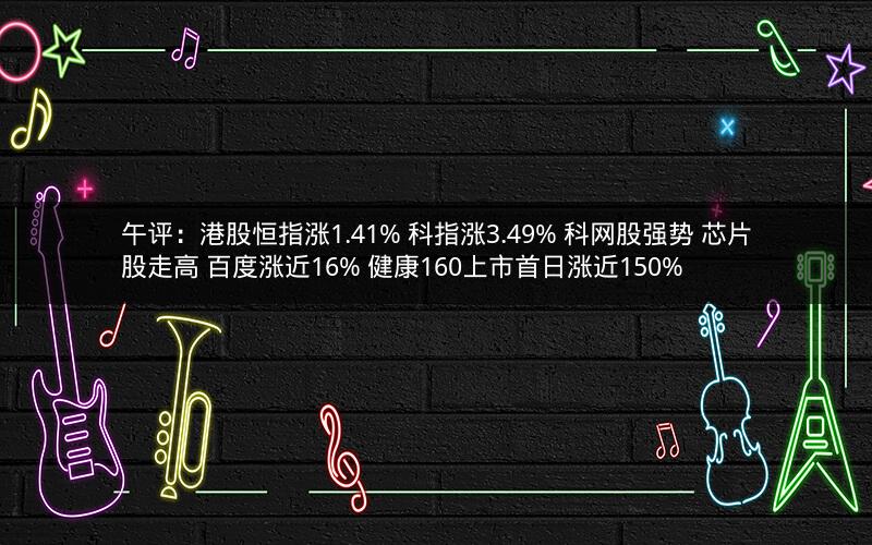 午评：港股恒指涨1.41% 科指涨3.49% 科网股强势 芯片股走高 百度涨近16% 健康160上市首日涨近150%