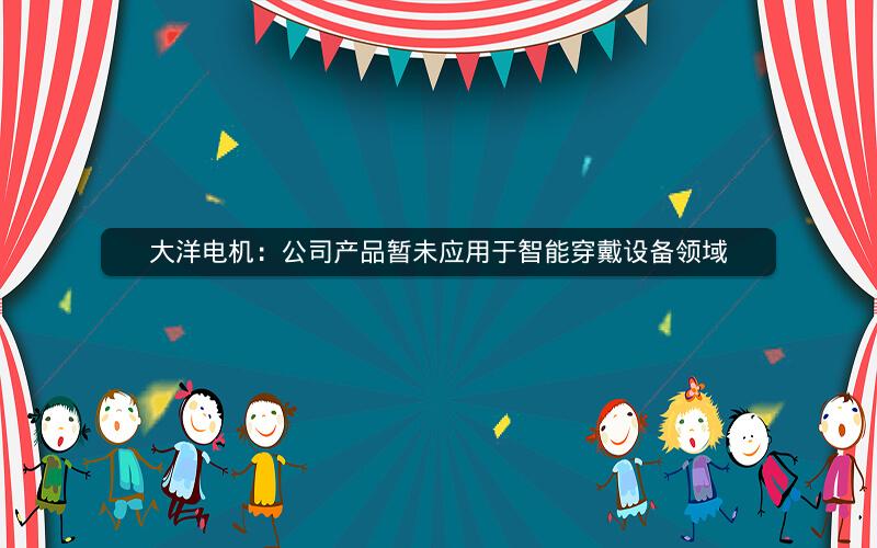 大洋电机：公司产品暂未应用于智能穿戴设备领域