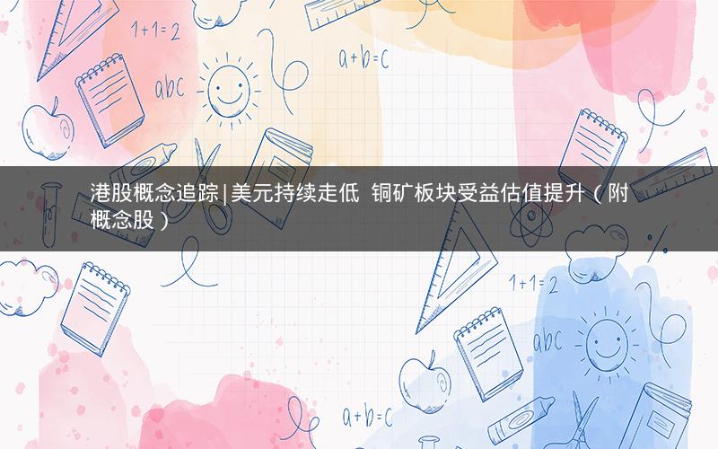 港股概念追踪|美元持续走低  铜矿板块受益估值提升（附概念股）