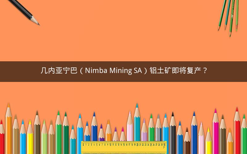 几内亚宁巴(Nimba Mining SA)铝土矿即将复产? 几内亚宁巴(Nimba Mining SA)铝土矿即将复产?