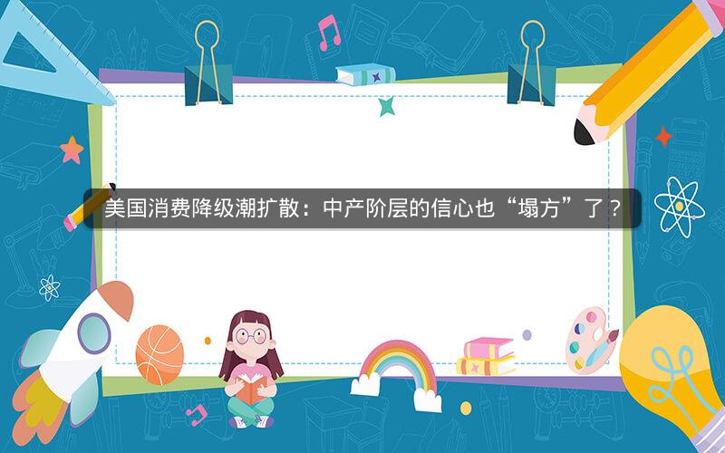 美国消费降级潮扩散:中产阶层的信心也“塌方”了?