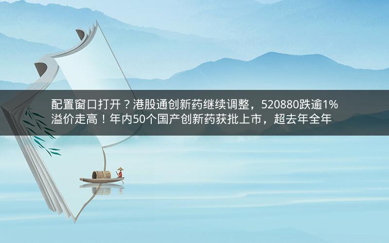 配置窗口打开？港股通创新药继续调整，520880跌逾1%溢价走高！年内50个国产创新药获批上市，超去年全年