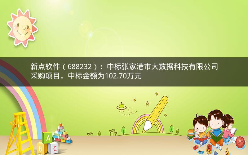 新点软件（688232）：中标张家港市大数据科技有限公司采购项目，中标金额为102.70万元