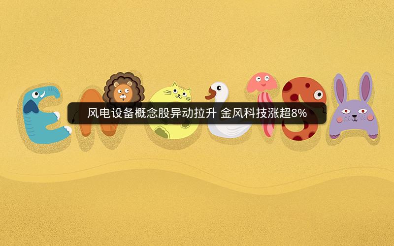 风电设备概念股异动拉升 金风科技涨超8%
