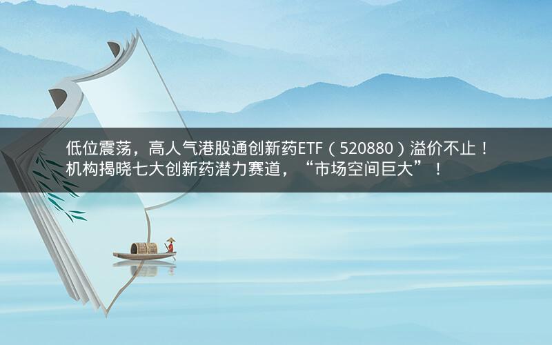 低位震荡，高人气港股通创新药ETF（520880）溢价不止！机构揭晓七大创新药潜力赛道，“市场空间巨大”！