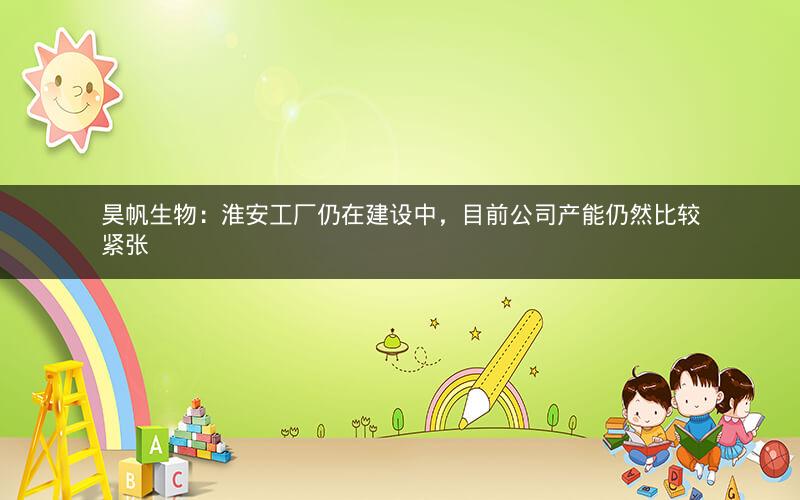 昊帆生物：淮安工厂仍在建设中，目前公司产能仍然比较紧张
