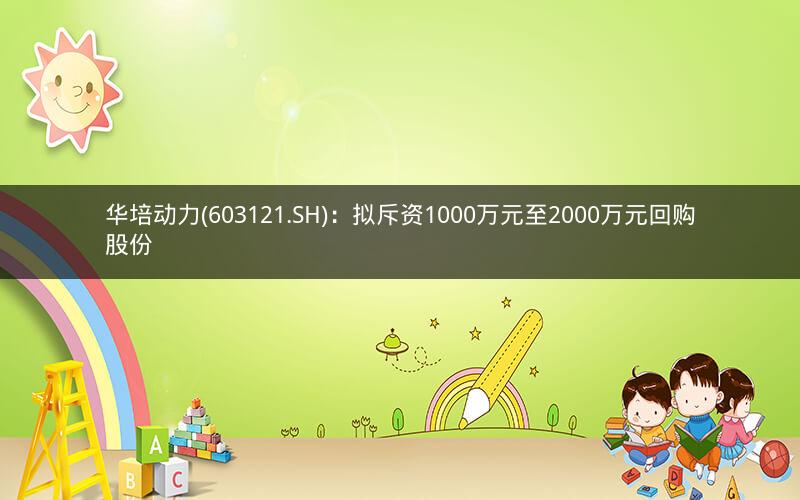华培动力(603121.SH)：拟斥资1000万元至2000万元回购股份