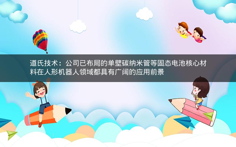 道氏技术:公司已布局的单壁碳纳米管等固态电池核心材料在人形机器人领域都具有广阔的应用前景 道氏技术:公司已布局的单壁碳纳米管等固态电池核心材料在人形机器人领域都具有广阔的应用前景