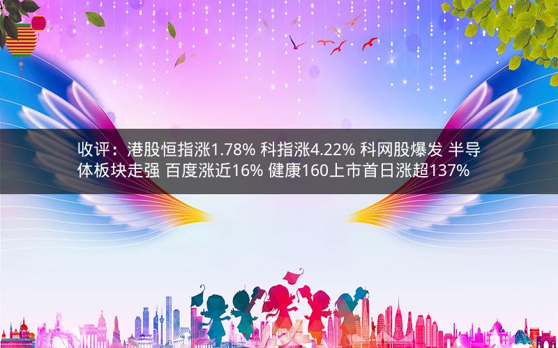 收评：港股恒指涨1.78% 科指涨4.22% 科网股爆发 半导体板块走强 百度涨近16% 健康160上市首日涨超137%