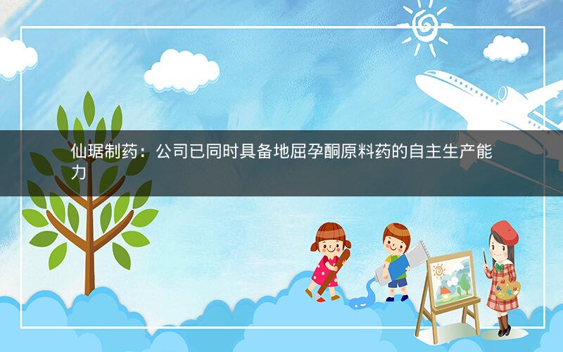 仙琚制药:公司已同时具备地屈孕酮原料药的自主生产能力 仙琚制药:公司已同时具备地屈孕酮原料药的自主生产能力