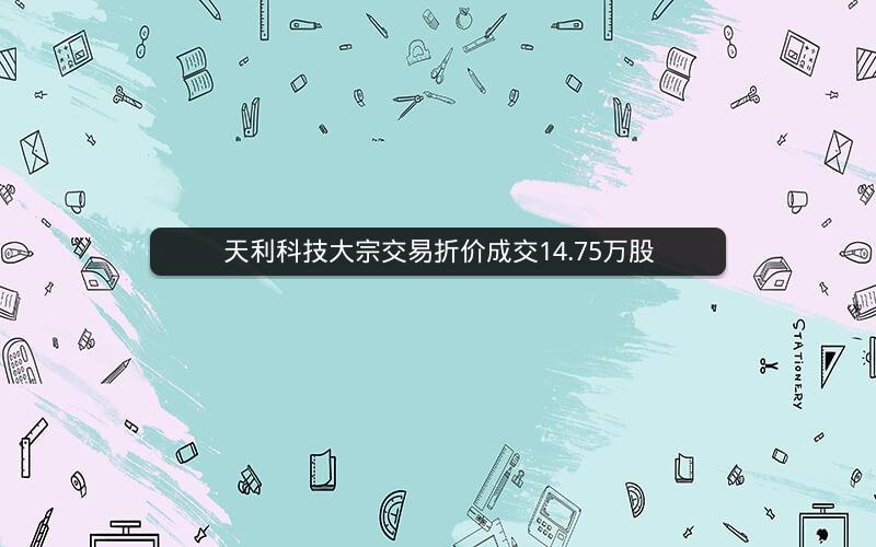 天利科技大宗交易折价成交14.75万股