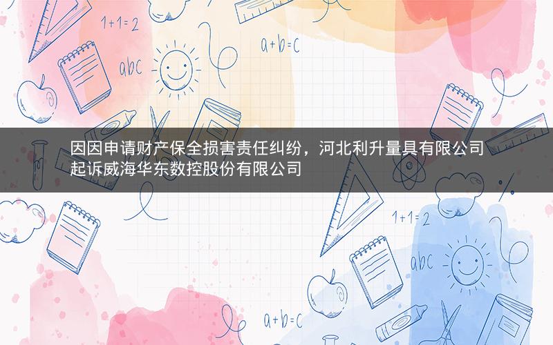 因因申请财产保全损害责任纠纷，河北利升量具有限公司起诉威海华东数控股份有限公司