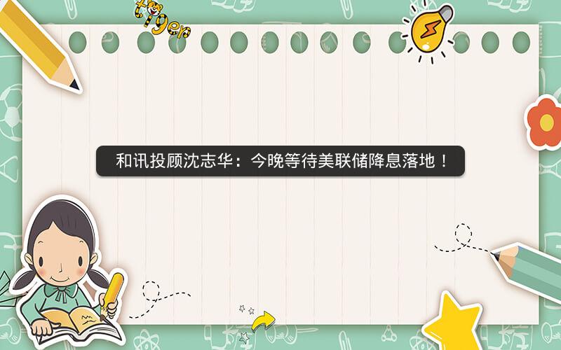 和讯投顾沈志华：今晚等待美联储降息落地！