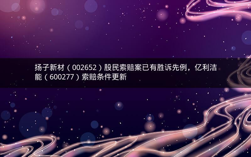 扬子新材（002652）股民索赔案已有胜诉先例，亿利洁能（600277）索赔条件更新