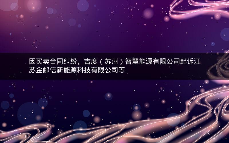 因买卖合同纠纷，吉度（苏州）智慧能源有限公司起诉江苏金邮信新能源科技有限公司等