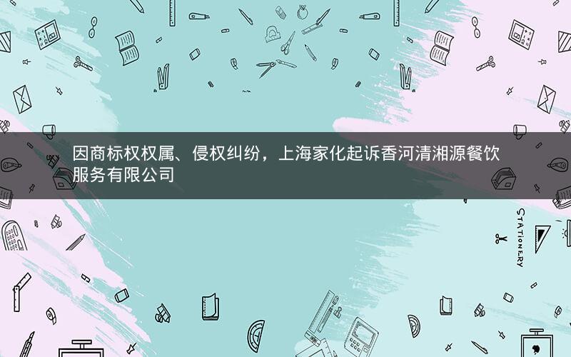 因商标权权属、侵权纠纷，上海家化起诉香河清湘源餐饮服务有限公司