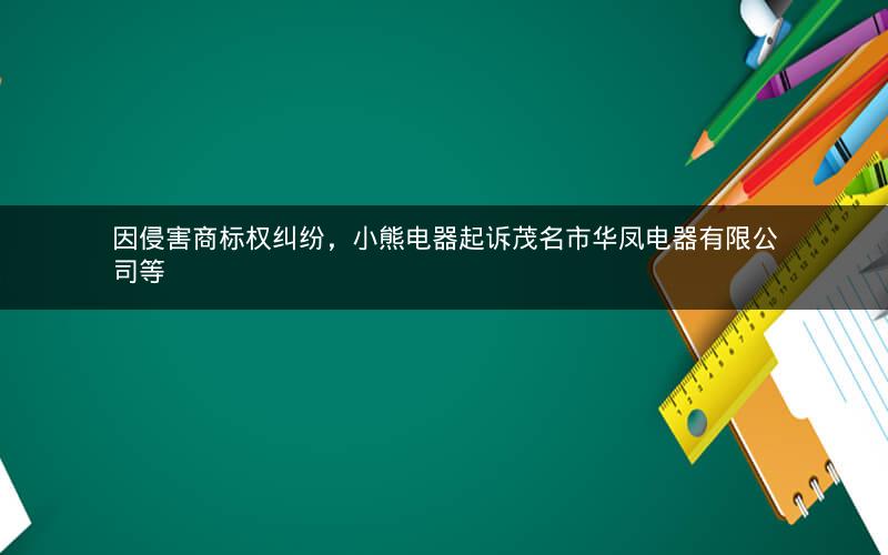 因侵害商标权纠纷，小熊电器起诉茂名市华凤电器有限公司等