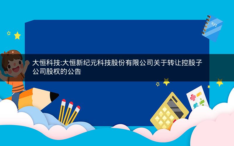 大恒科技:大恒新纪元科技股份有限公司关于转让控股子公司股权的公告