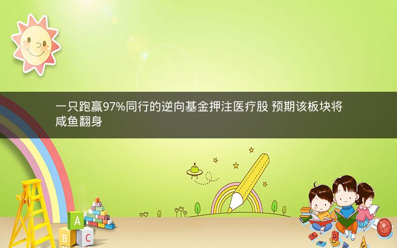 一只跑赢97%同行的逆向基金押注医疗股 预期该板块将咸鱼翻身