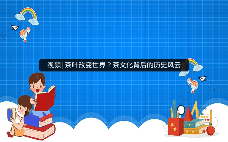 视频|茶叶改变世界？茶文化背后的历史风云
