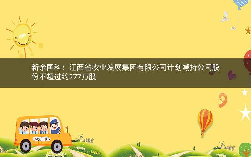 新余国科:江西省农业发展集团有限公司计划减持公司股份不超过约277万股 新余国科:江西省农业发展集团有限公司计划减持公司股份不超过约277万股