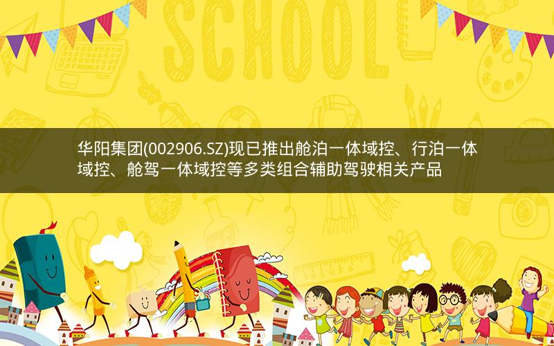 华阳集团(002906.SZ)现已推出舱泊一体域控、行泊一体域控、舱驾一体域控等多类组合辅助驾驶相关产品