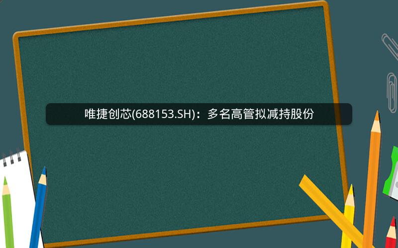 唯捷创芯(688153.SH)：多名高管拟减持股份