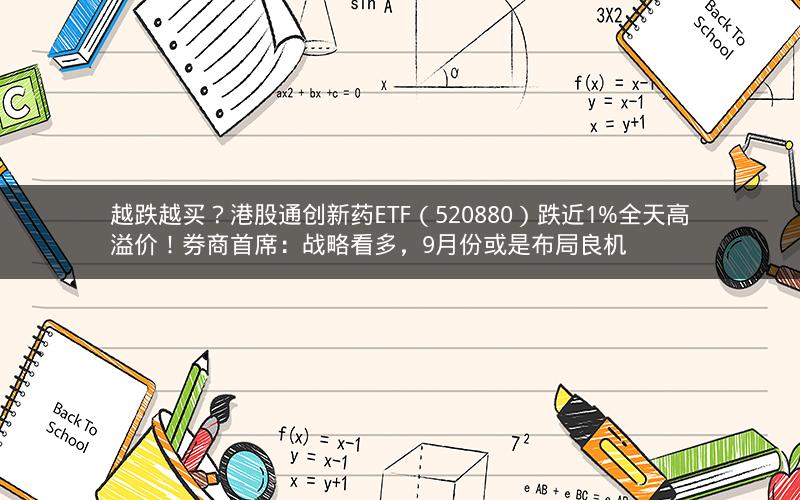 越跌越买？港股通创新药ETF（520880）跌近1%全天高溢价！券商首席：战略看多，9月份或是布局良机