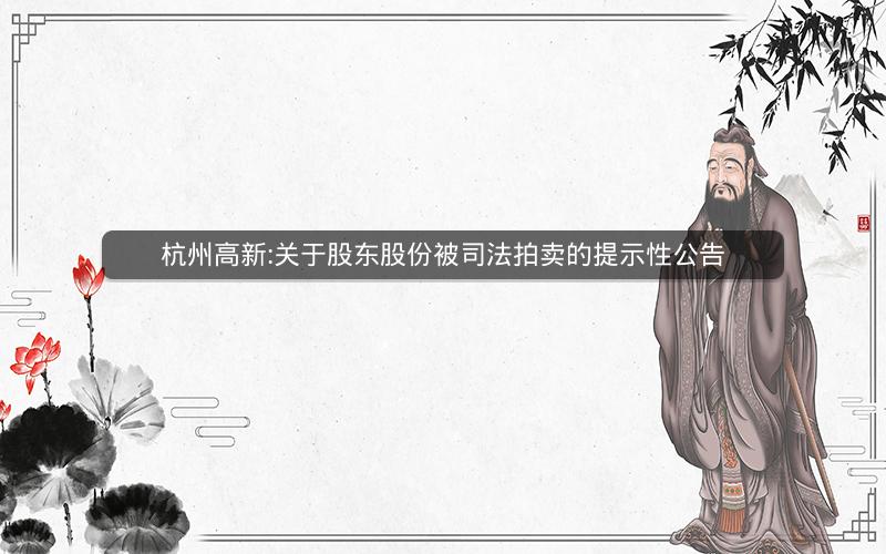杭州高新:关于股东股份被司法拍卖的提示性公告