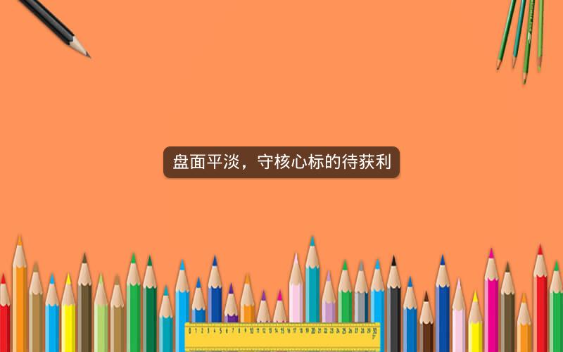 盘面平淡,守核心标的待获利 盘面平淡,守核心标的待获利