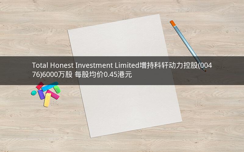 Total Honest Investment Limited增持科轩动力控股(00476)6000万股 每股均价0.45港元