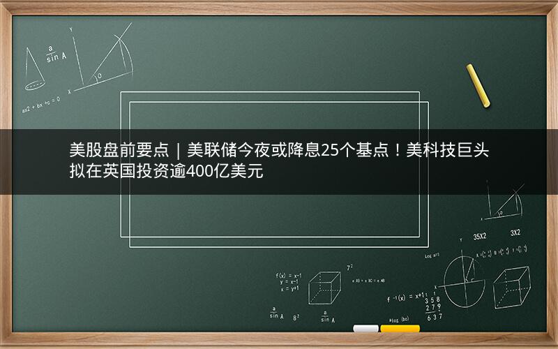 美股盘前要点 | 美联储今夜或降息25个基点！美科技巨头拟在英国投资逾400亿美元