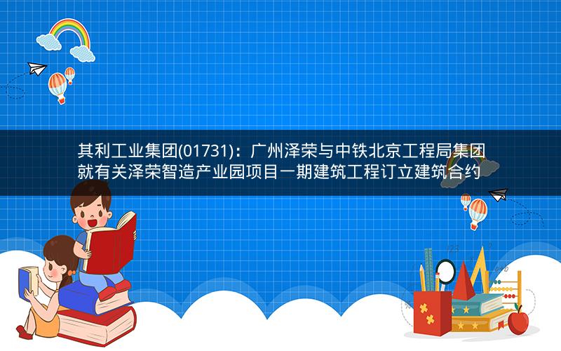 其利工业集团(01731)：广州泽荣与中铁北京工程局集团就有关泽荣智造产业园项目一期建筑工程订立建筑合约