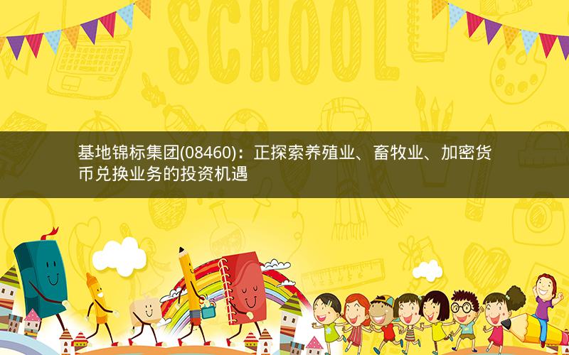 基地锦标集团(08460)：正探索养殖业、畜牧业、加密货币兑换业务的投资机遇