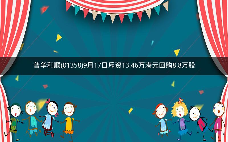 普华和顺(01358)9月17日斥资13.46万港元回购8.8万股