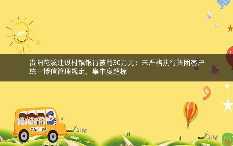 贵阳花溪建设村镇银行被罚30万元：未严格执行集团客户统一授信管理规定、集中度超标