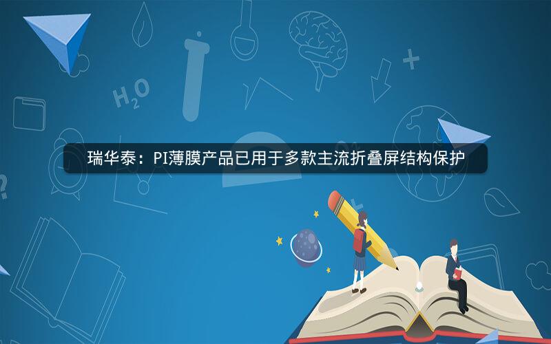 瑞华泰：PI薄膜产品已用于多款主流折叠屏结构保护