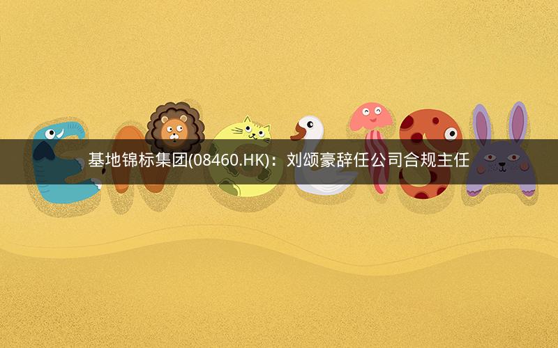 基地锦标集团(08460.HK)：刘颂豪辞任公司合规主任
