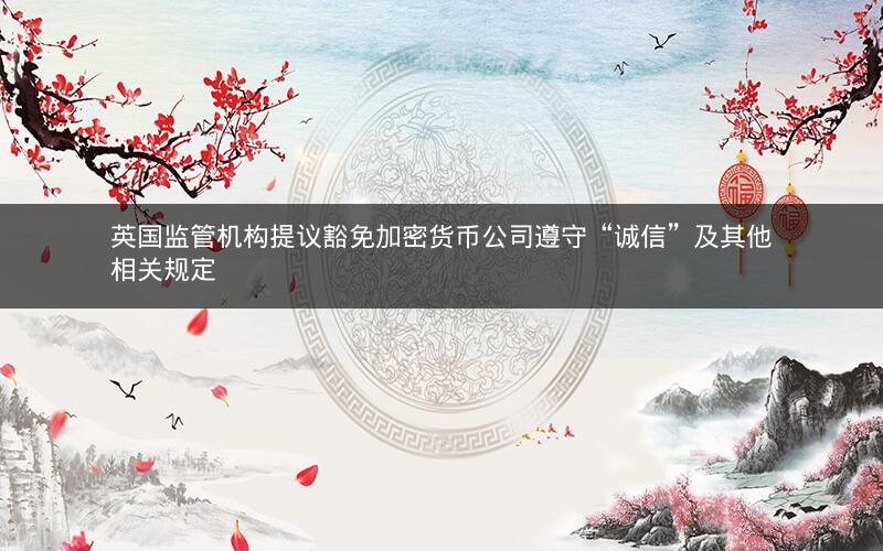 英国监管机构提议豁免加密货币公司遵守“诚信”及其他相关规定