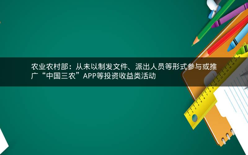农业农村部：从未以制发文件、派出人员等形式参与或推广“中国三农”APP等投资收益类活动