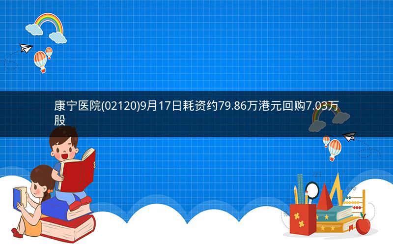 康宁医院(02120)9月17日耗资约79.86万港元回购7.03万股