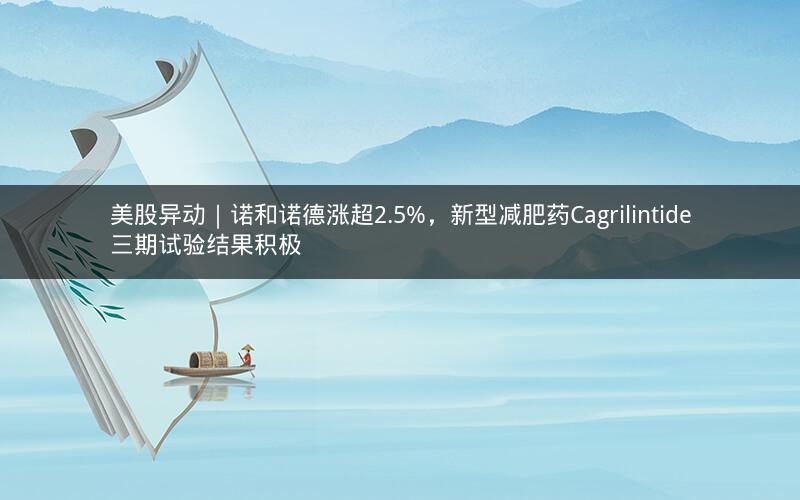 美股异动｜诺和诺德涨超2.5%，新型减肥药Cagrilintide三期试验结果积极