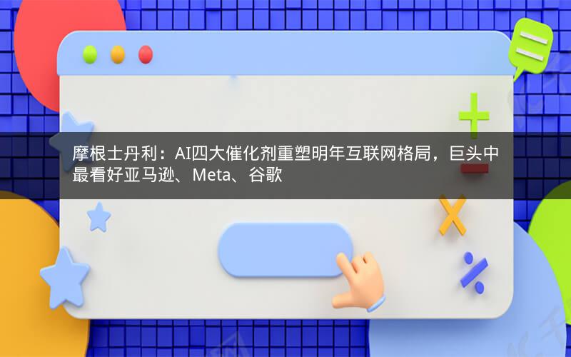 摩根士丹利：AI四大催化剂重塑明年互联网格局，巨头中最看好亚马逊、Meta、谷歌
