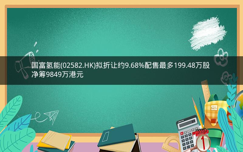 国富氢能(02582.HK)拟折让约9.68%配售最多199.48万股 净筹9849万港元